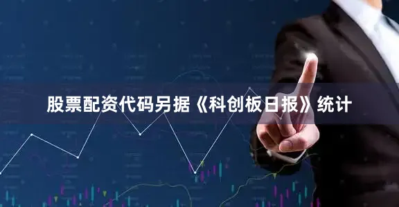 股票配资代码　　另据《科创板日报》统计