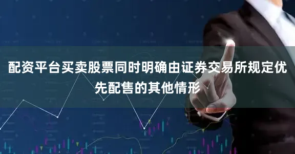配资平台买卖股票同时明确由证券交易所规定优先配售的其他情形