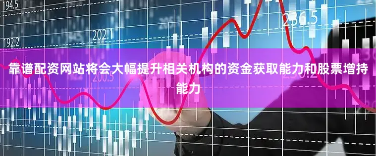 靠谱配资网站将会大幅提升相关机构的资金获取能力和股票增持能力