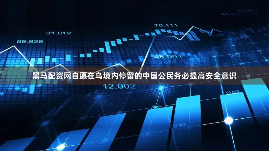 黑马配资网自愿在乌境内停留的中国公民务必提高安全意识