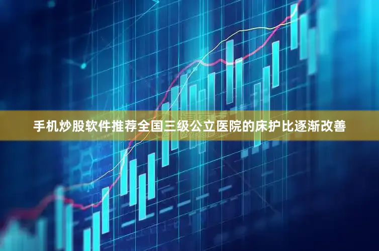 手机炒股软件推荐全国三级公立医院的床护比逐渐改善