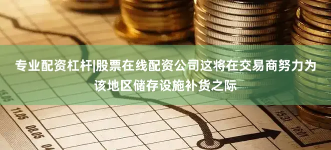 专业配资杠杆|股票在线配资公司这将在交易商努力为该地区储存设施补货之际