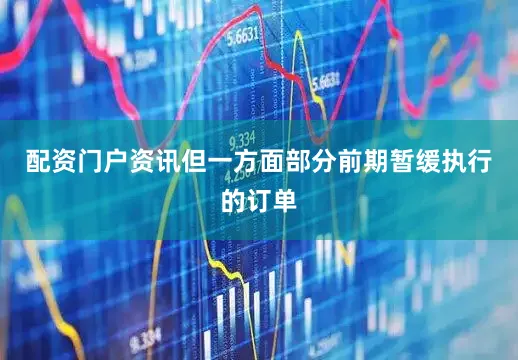 配资门户资讯但一方面部分前期暂缓执行的订单