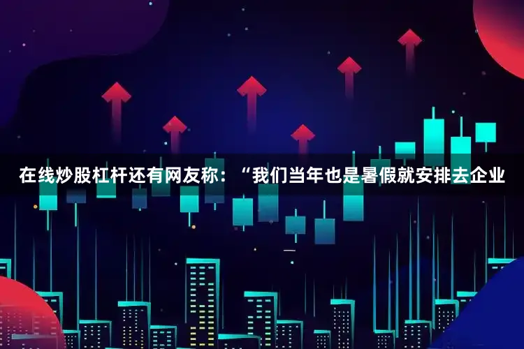 在线炒股杠杆还有网友称：“我们当年也是暑假就安排去企业