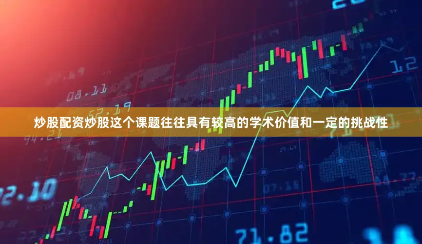 炒股配资炒股这个课题往往具有较高的学术价值和一定的挑战性