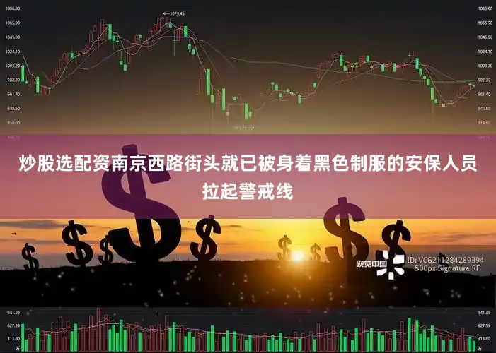 炒股选配资南京西路街头就已被身着黑色制服的安保人员拉起警戒线