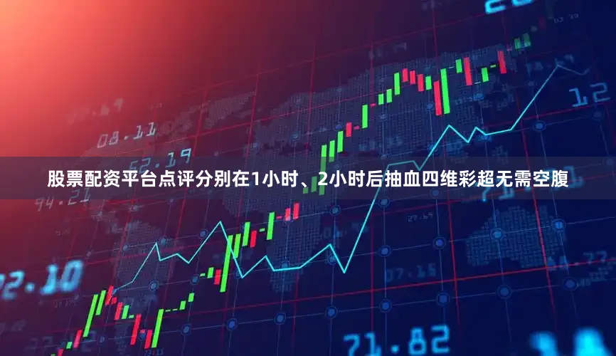 股票配资平台点评分别在1小时、2小时后抽血四维彩超无需空腹