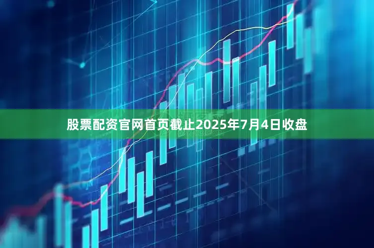 股票配资官网首页截止2025年7月4日收盘