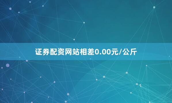 证券配资网站相差0.00元/公斤