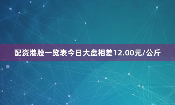 配资港股一览表今日大盘相差12.00元/公斤