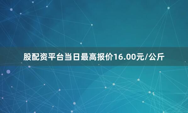 股配资平台当日最高报价16.00元/公斤
