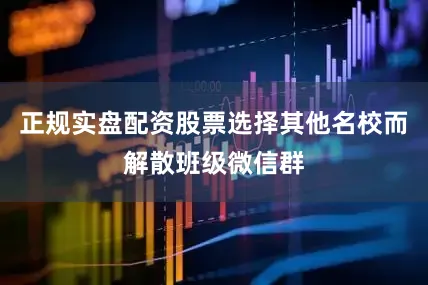 正规实盘配资股票选择其他名校而解散班级微信群