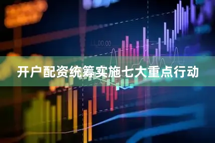 开户配资统筹实施七大重点行动