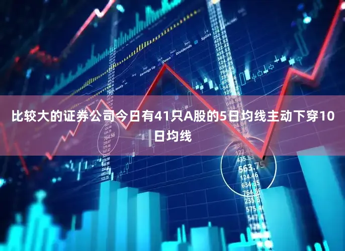 比较大的证券公司今日有41只A股的5日均线主动下穿10日均线