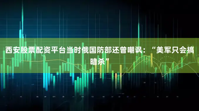 西安股票配资平台当时俄国防部还曾嘲讽：“美军只会搞暗杀”
