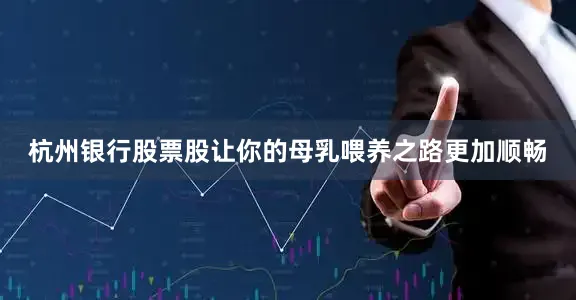 杭州银行股票股让你的母乳喂养之路更加顺畅