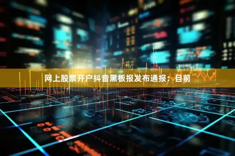 网上股票开户抖音黑板报发布通报：目前