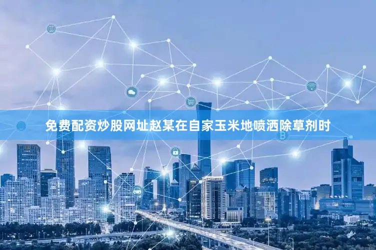 免费配资炒股网址赵某在自家玉米地喷洒除草剂时
