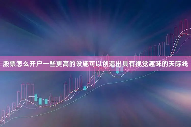 股票怎么开户一些更高的设施可以创造出具有视觉趣味的天际线