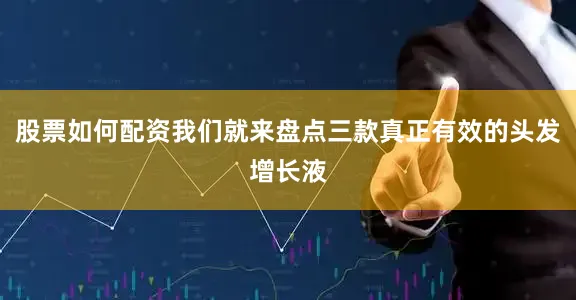 股票如何配资我们就来盘点三款真正有效的头发增长液