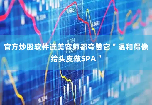 官方炒股软件连美容师都夸赞它＂温和得像给头皮做SPA＂