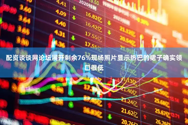 配资谈谈网论坛展开剩余76%现场照片显示热巴的裙子确实领口很低