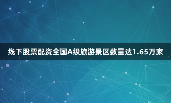 线下股票配资全国A级旅游景区数量达1.65万家