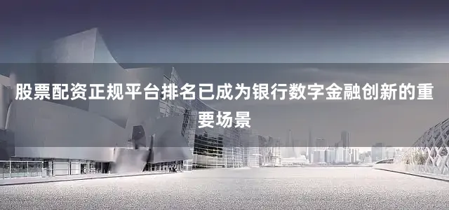 股票配资正规平台排名已成为银行数字金融创新的重要场景