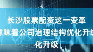 长沙股票配资这一变革意味着公司治理结构优化升级