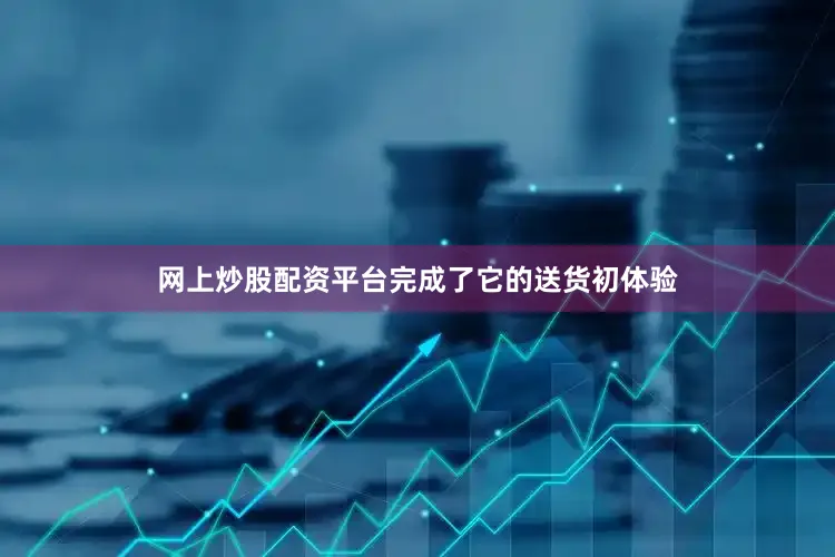 网上炒股配资平台完成了它的送货初体验