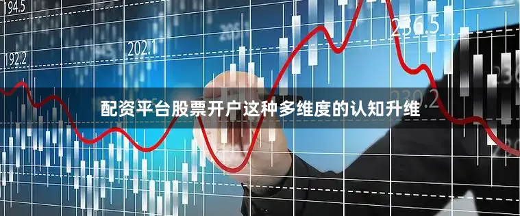 配资平台股票开户这种多维度的认知升维