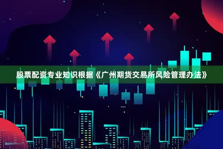 股票配资专业知识根据《广州期货交易所风险管理办法》