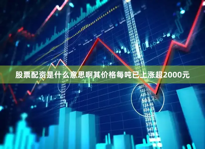 股票配资是什么意思啊其价格每吨已上涨超2000元