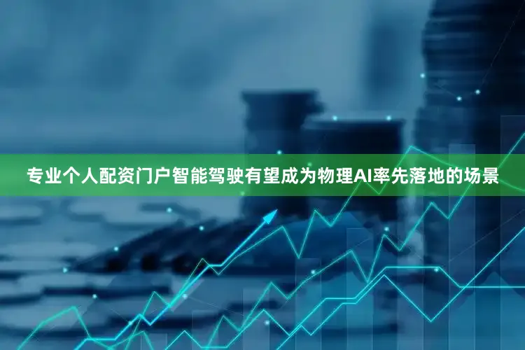 专业个人配资门户智能驾驶有望成为物理AI率先落地的场景