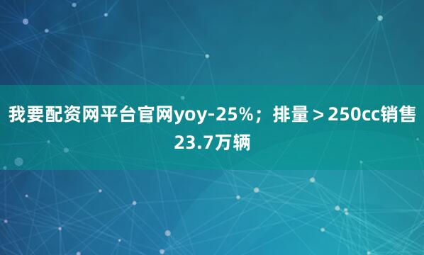 我要配资网平台官网yoy-25%；排量＞250cc销售23.7万辆