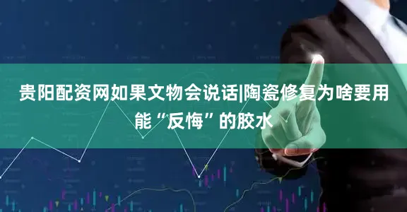 贵阳配资网如果文物会说话|陶瓷修复为啥要用能“反悔”的胶水