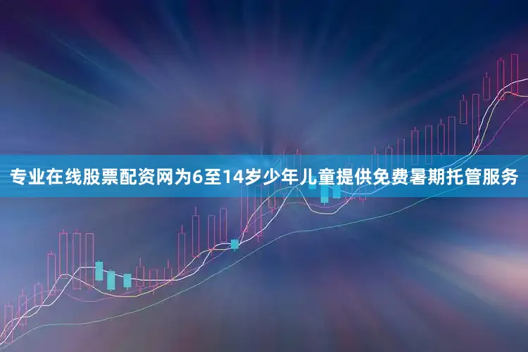 专业在线股票配资网为6至14岁少年儿童提供免费暑期托管服务