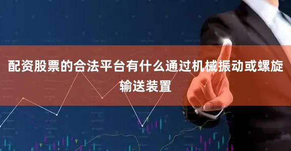 配资股票的合法平台有什么通过机械振动或螺旋输送装置
