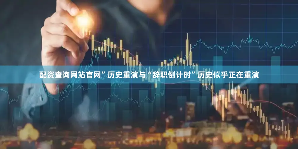配资查询网站官网”历史重演与“辞职倒计时”历史似乎正在重演