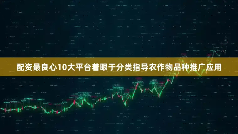 配资最良心10大平台着眼于分类指导农作物品种推广应用