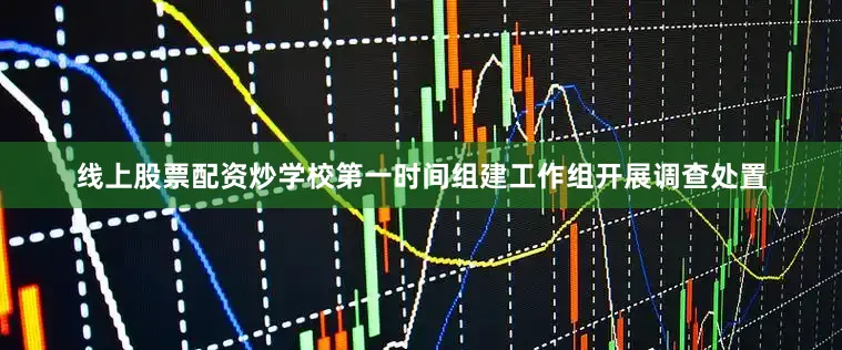 线上股票配资炒学校第一时间组建工作组开展调查处置