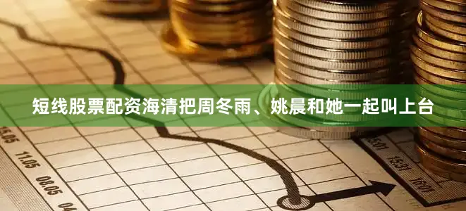 短线股票配资海清把周冬雨、姚晨和她一起叫上台