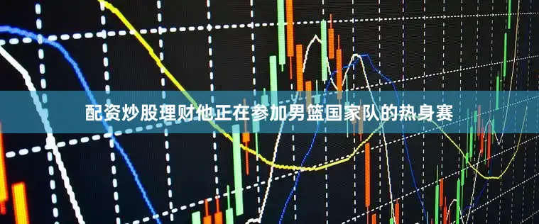 配资炒股理财他正在参加男篮国家队的热身赛
