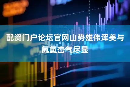 配资门户论坛官网山势雄伟浑美与氤氲峦气尽显