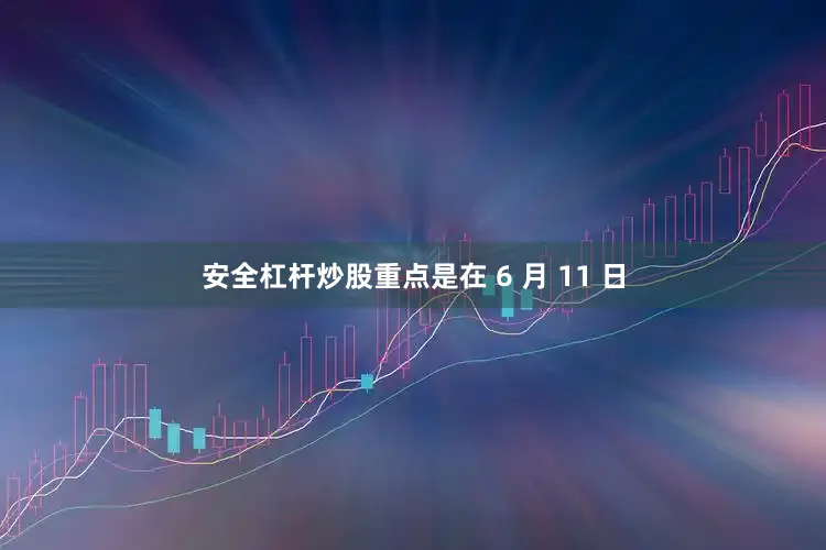 安全杠杆炒股重点是在 6 月 11 日