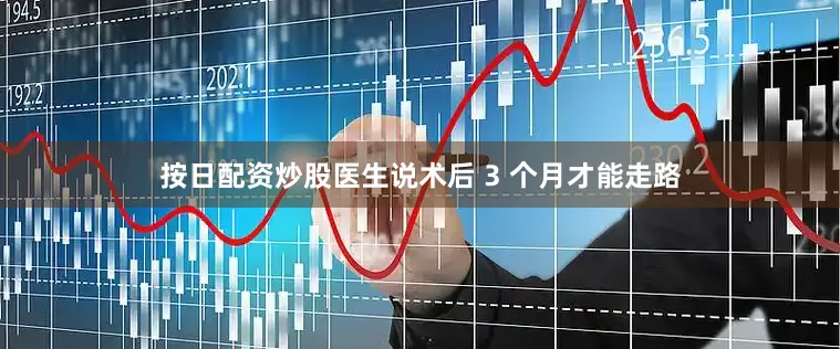 按日配资炒股医生说术后 3 个月才能走路