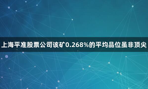 上海平准股票公司该矿0.268%的平均品位虽非顶尖