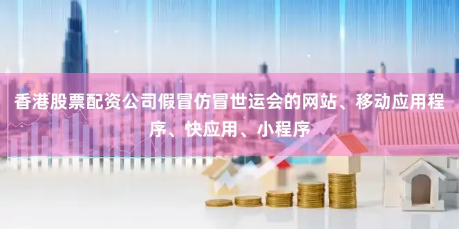 香港股票配资公司假冒仿冒世运会的网站、移动应用程序、快应用、小程序