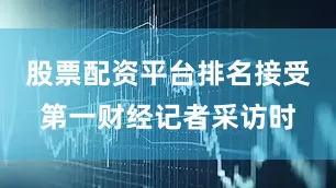 股票配资平台排名接受第一财经记者采访时