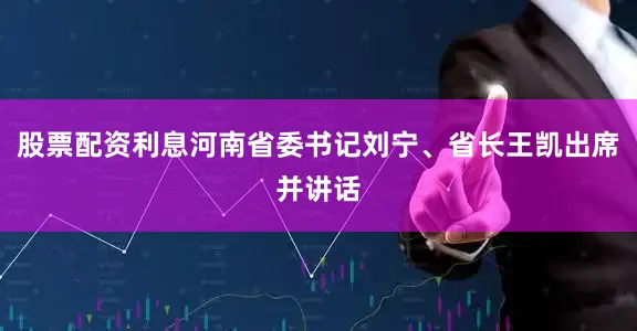 股票配资利息河南省委书记刘宁、省长王凯出席并讲话
